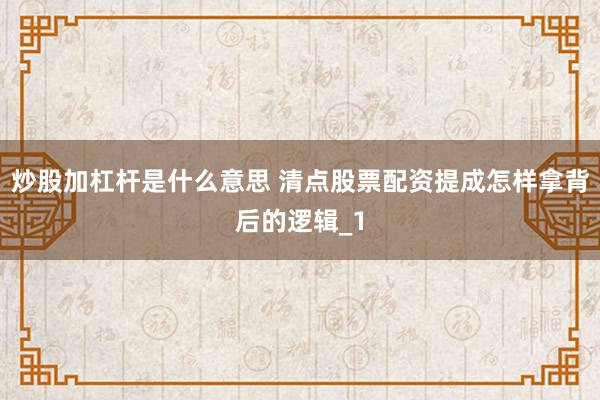 炒股加杠杆是什么意思 清点股票配资提成怎样拿背后的逻辑_1