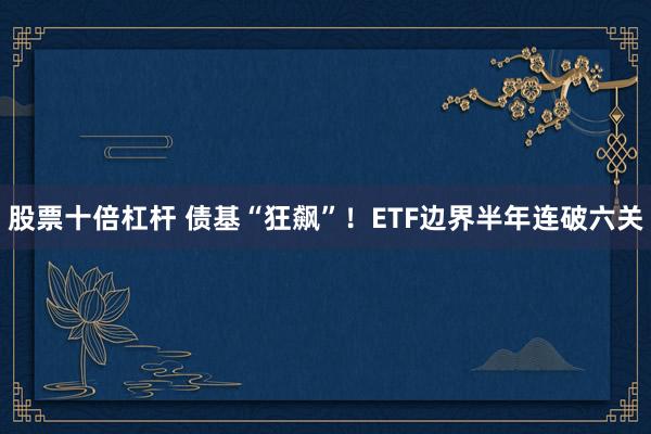 股票十倍杠杆 债基“狂飙”！ETF边界半年连破六关