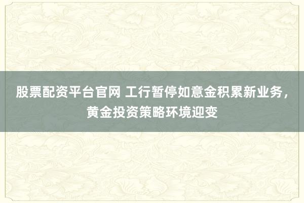 股票配资平台官网 工行暂停如意金积累新业务，黄金投资策略环境迎变