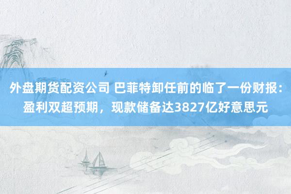 外盘期货配资公司 巴菲特卸任前的临了一份财报：盈利双超预期，现款储备达3827亿好意思元