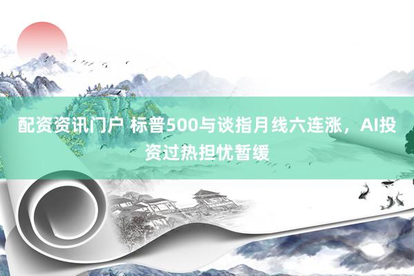 配资资讯门户 标普500与谈指月线六连涨，AI投资过热担忧暂缓