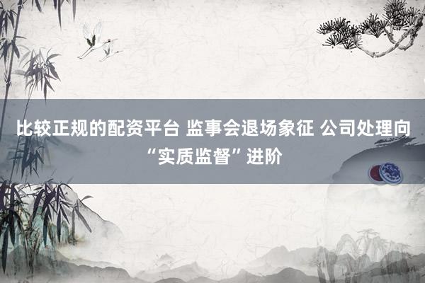 比较正规的配资平台 监事会退场象征 公司处理向“实质监督”进阶