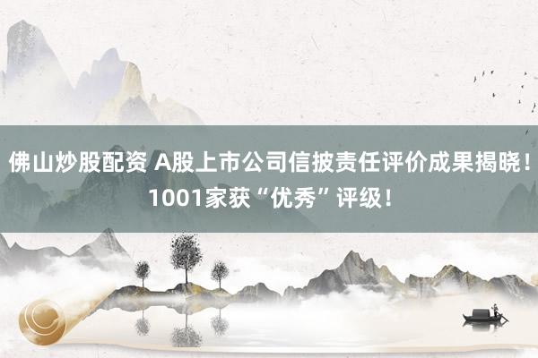 佛山炒股配资 A股上市公司信披责任评价成果揭晓！1001家获“优秀”评级！