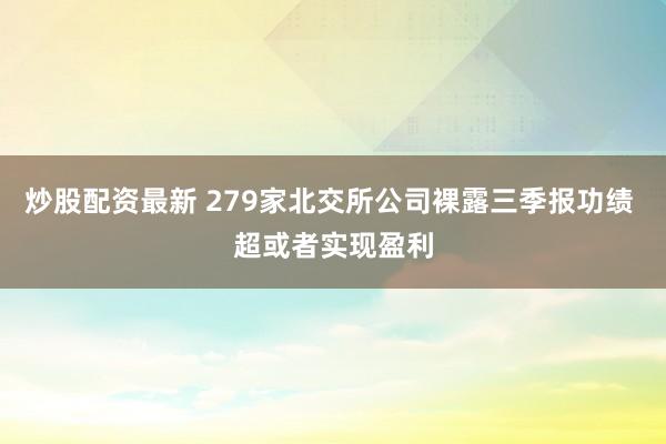 炒股配资最新 279家北交所公司裸露三季报功绩 超或者实现盈利
