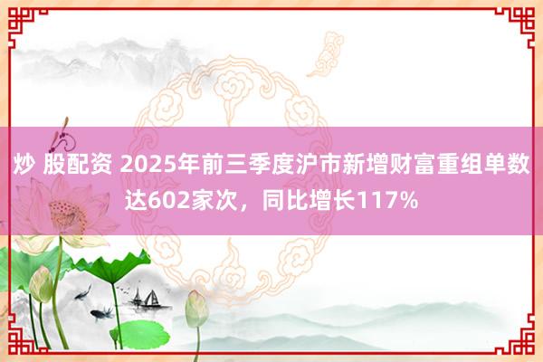 炒 股配资 2025年前三季度沪市新增财富重组单数达602家次，同比增长117%