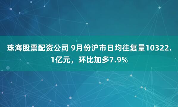 珠海股票配资公司 9月份沪市日均往复量10322.1亿元，环比加多7.9%