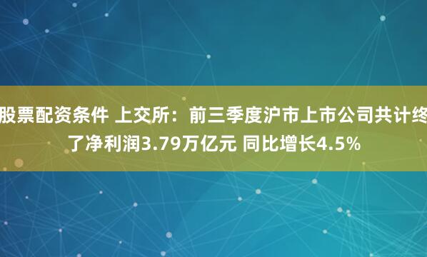 股票配资条件 上交所：前三季度沪市上市公司共计终了净利润3.79万亿元 同比增长4.5%