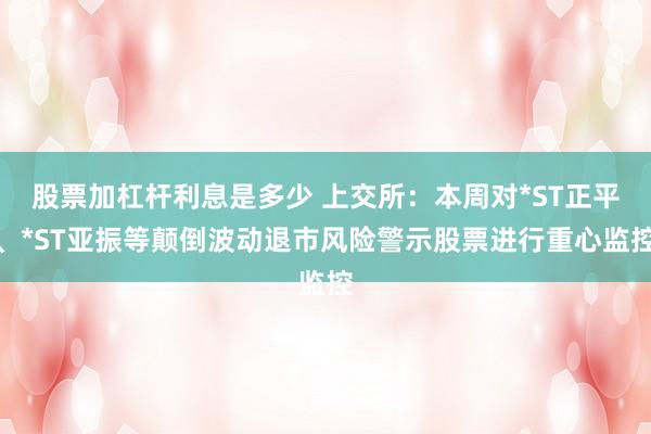 股票加杠杆利息是多少 上交所：本周对*ST正平、*ST亚振等颠倒波动退市风险警示股票进行重心监控