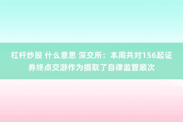 杠杆炒股 什么意思 深交所：本周共对156起证券终点交游作为摄取了自律监管顺次