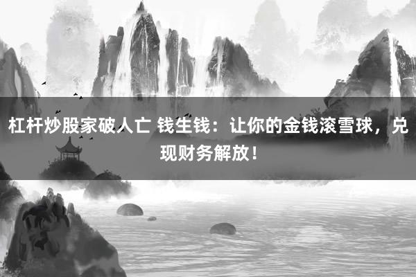 杠杆炒股家破人亡 钱生钱：让你的金钱滚雪球，兑现财务解放！