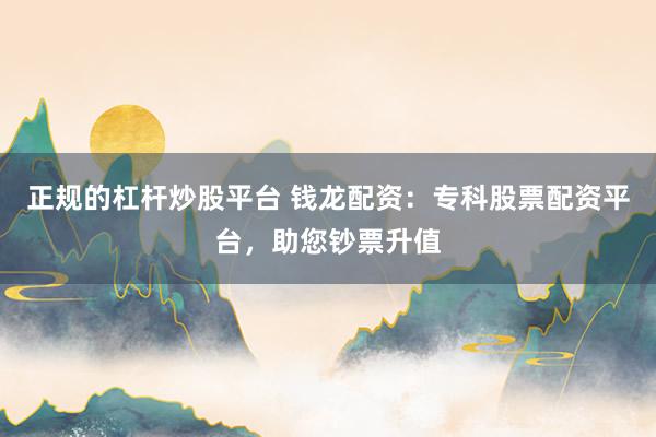 正规的杠杆炒股平台 钱龙配资：专科股票配资平台，助您钞票升值