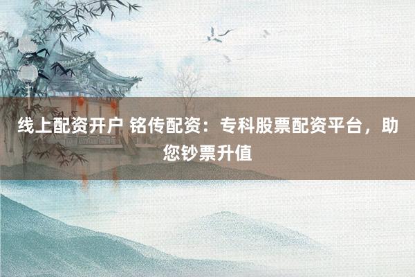 线上配资开户 铭传配资：专科股票配资平台，助您钞票升值