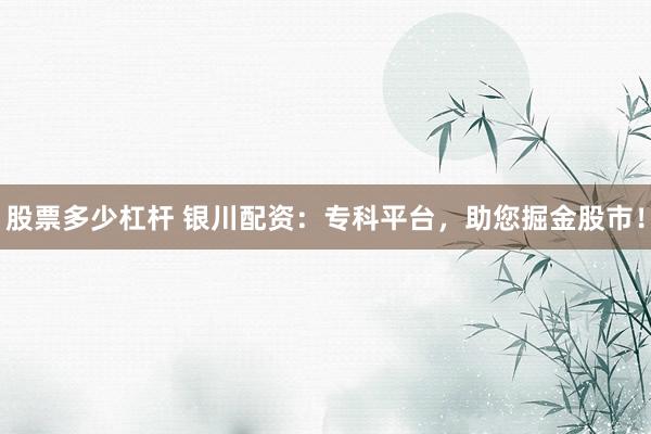 股票多少杠杆 银川配资：专科平台，助您掘金股市！