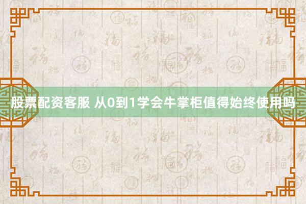 股票配资客服 从0到1学会牛掌柜值得始终使用吗