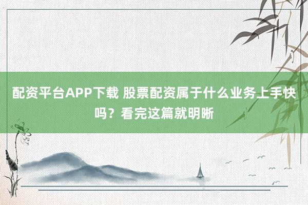 配资平台APP下载 股票配资属于什么业务上手快吗?看完这篇就明晰