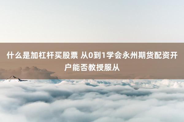 什么是加杠杆买股票 从0到1学会永州期货配资开户能否教授服从