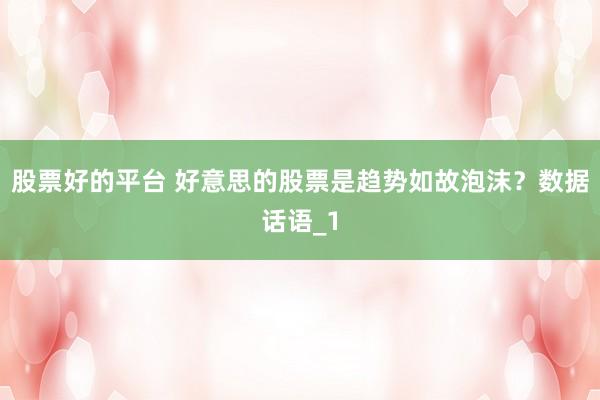 股票好的平台 好意思的股票是趋势如故泡沫？数据话语_1