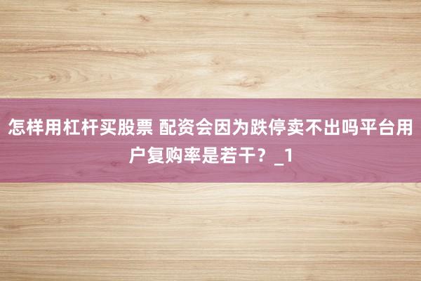怎样用杠杆买股票 配资会因为跌停卖不出吗平台用户复购率是若干？_1