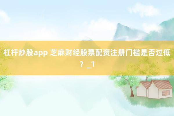 杠杆炒股app 芝麻财经股票配资注册门槛是否过低？_1