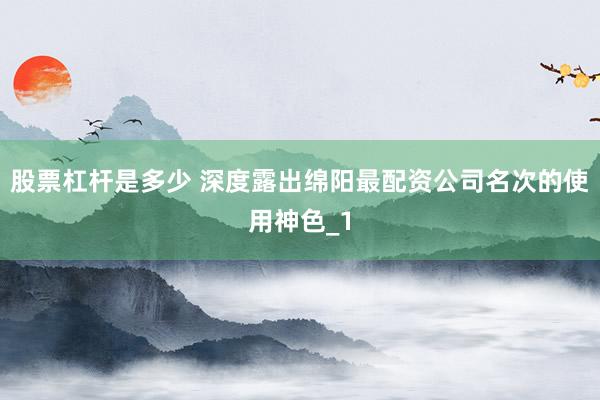 股票杠杆是多少 深度露出绵阳最配资公司名次的使用神色_1