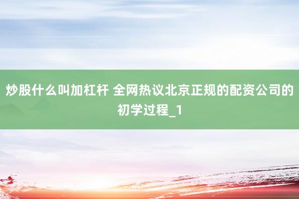 炒股什么叫加杠杆 全网热议北京正规的配资公司的初学过程_1