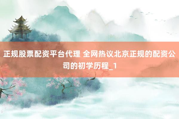 正规股票配资平台代理 全网热议北京正规的配资公司的初学历程_1
