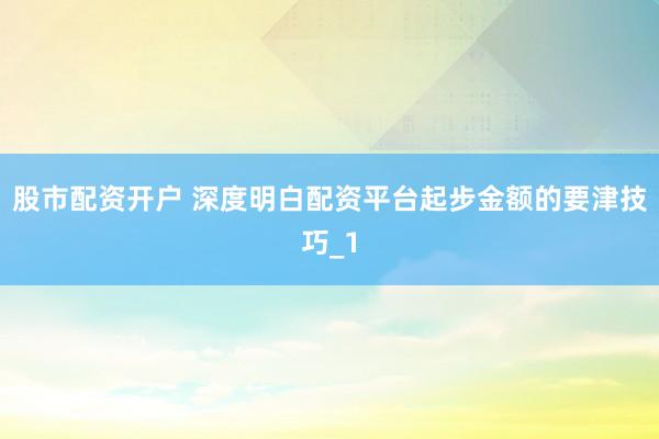 股市配资开户 深度明白配资平台起步金额的要津技巧_1