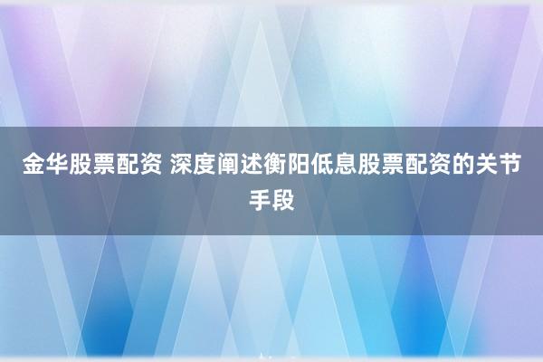 金华股票配资 深度阐述衡阳低息股票配资的关节手段