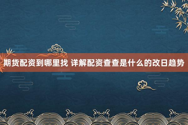 期货配资到哪里找 详解配资查查是什么的改日趋势