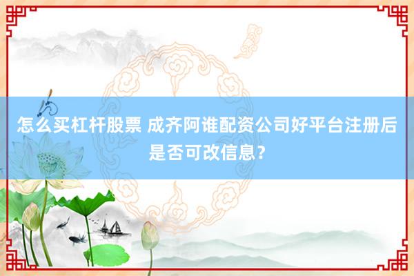 怎么买杠杆股票 成齐阿谁配资公司好平台注册后是否可改信息？