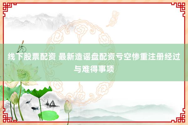 线下股票配资 最新造谣盘配资亏空惨重注册经过与难得事项