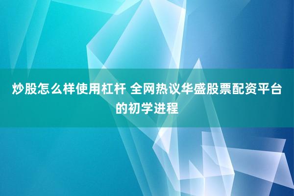 炒股怎么样使用杠杆 全网热议华盛股票配资平台的初学进程