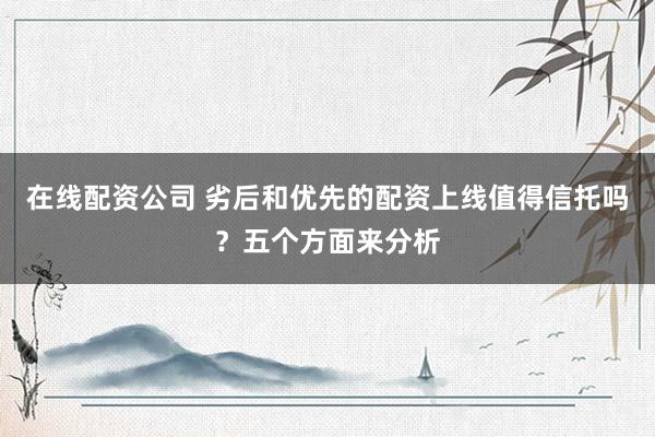 在线配资公司 劣后和优先的配资上线值得信托吗？五个方面来分析