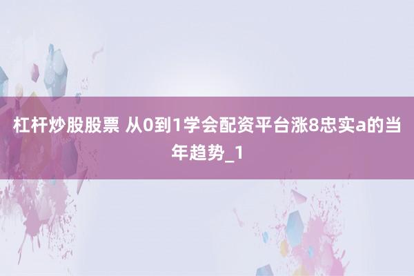 杠杆炒股股票 从0到1学会配资平台涨8忠实a的当年趋势_1
