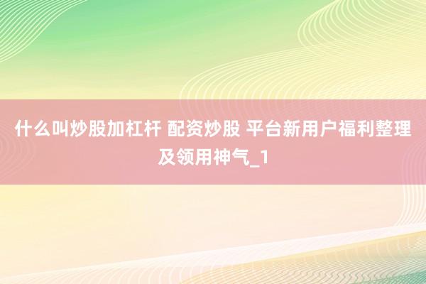 什么叫炒股加杠杆 配资炒股 平台新用户福利整理及领用神气_1