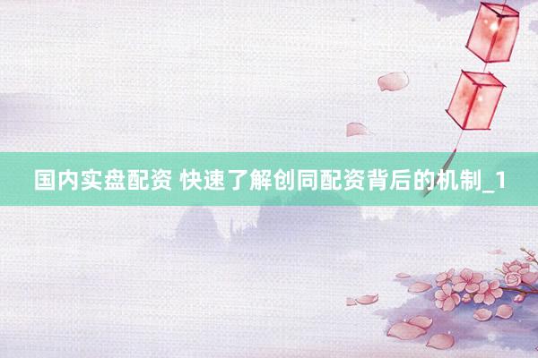 国内实盘配资 快速了解创同配资背后的机制_1