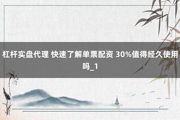 杠杆实盘代理 快速了解单票配资 30%值得经久使用吗_1