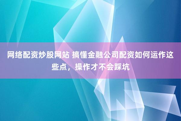 网络配资炒股网站 搞懂金融公司配资如何运作这些点，操作才不会踩坑