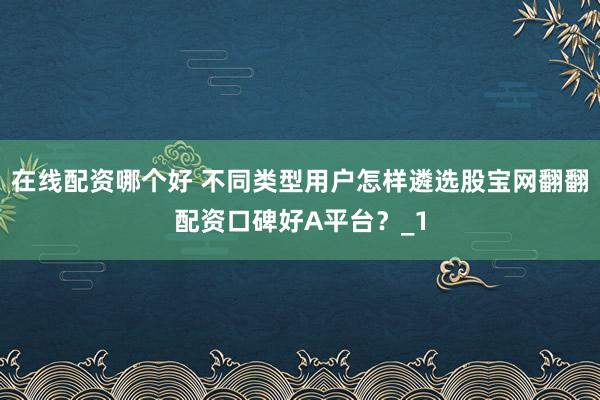 在线配资哪个好 不同类型用户怎样遴选股宝网翻翻配资口碑好A平台？_1