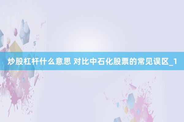 炒股杠杆什么意思 对比中石化股票的常见误区_1