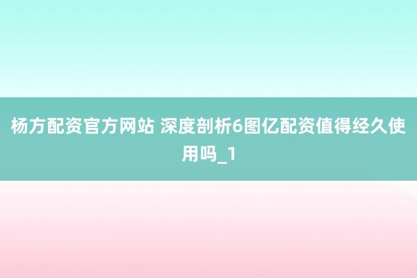 杨方配资官方网站 深度剖析6图亿配资值得经久使用吗_1