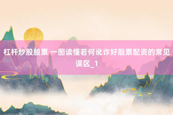 杠杆炒股股票 一图读懂若何讹诈好股票配资的常见误区_1