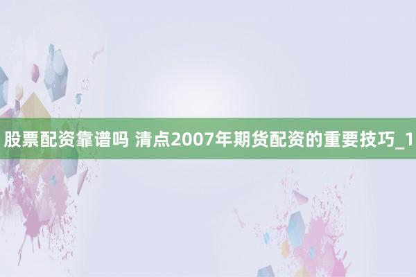 股票配资靠谱吗 清点2007年期货配资的重要技巧_1