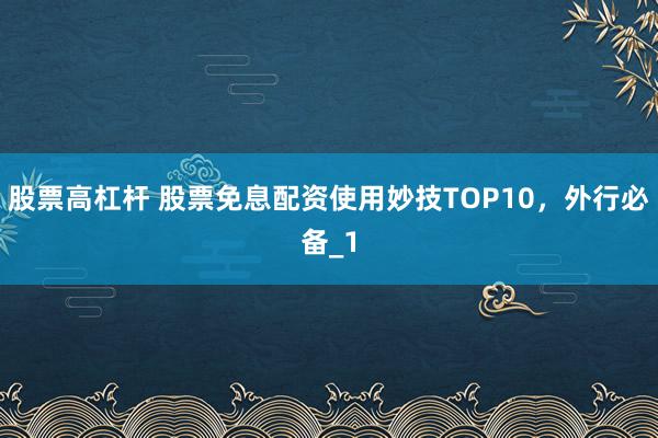 股票高杠杆 股票免息配资使用妙技TOP10，外行必备_1