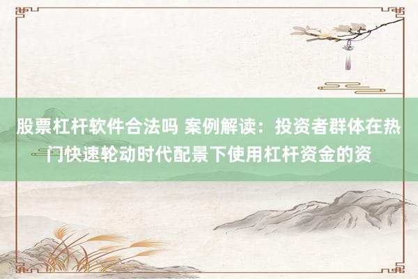 股票杠杆软件合法吗 案例解读:投资者群体在热门快速轮动时代配景下使用杠杆资金的资