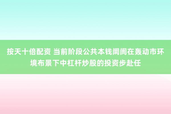 按天十倍配资 当前阶段公共本钱阛阓在轰动市环境布景下中杠杆炒股的投资步赴任