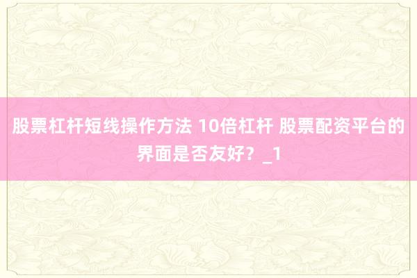 股票杠杆短线操作方法 10倍杠杆 股票配资平台的界面是否友好？_1