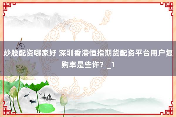 炒股配资哪家好 深圳香港恒指期货配资平台用户复购率是些许？_1