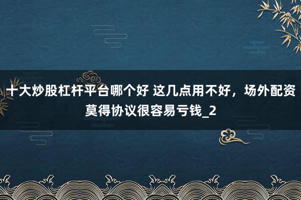 十大炒股杠杆平台哪个好 这几点用不好，场外配资莫得协议很容易亏钱_2