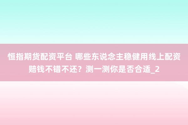 恒指期货配资平台 哪些东说念主稳健用线上配资赔钱不错不还？测一测你是否合适_2